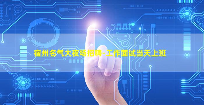 宿州名气大夜场招聘-工作面试当天上班